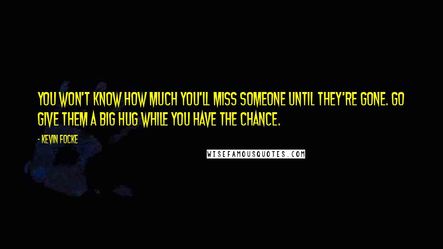Kevin Focke Quotes: You won't know how much you'll miss someone until they're gone. Go give them a big hug while you have the chance.