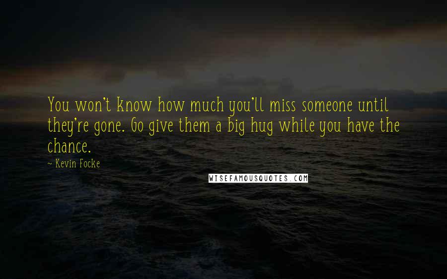 Kevin Focke Quotes: You won't know how much you'll miss someone until they're gone. Go give them a big hug while you have the chance.