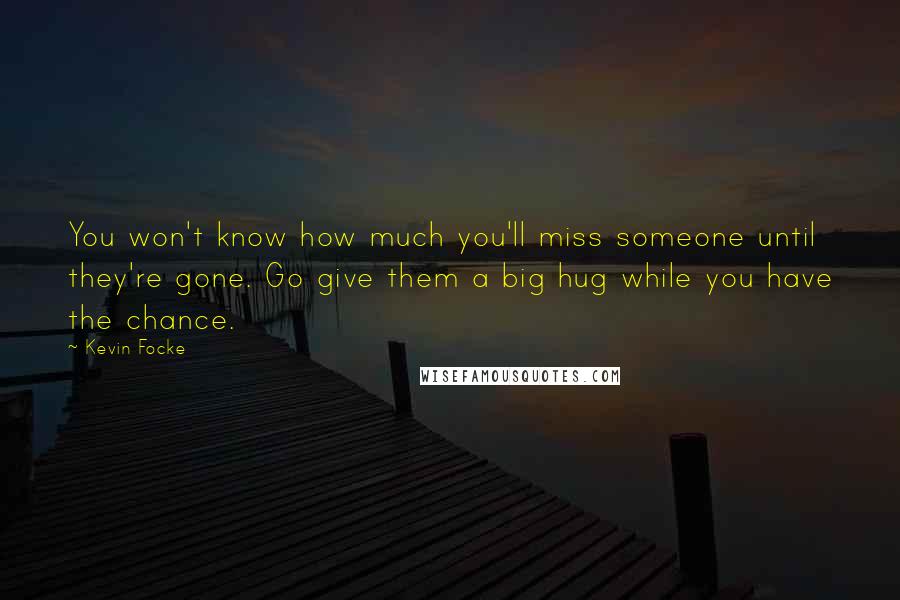 Kevin Focke Quotes: You won't know how much you'll miss someone until they're gone. Go give them a big hug while you have the chance.