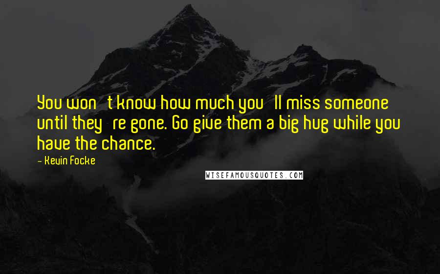 Kevin Focke Quotes: You won't know how much you'll miss someone until they're gone. Go give them a big hug while you have the chance.