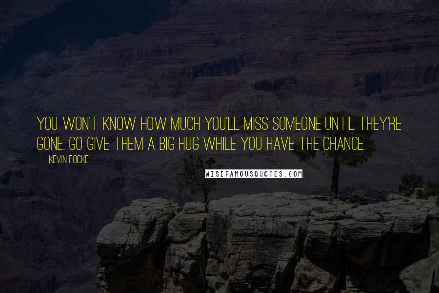 Kevin Focke Quotes: You won't know how much you'll miss someone until they're gone. Go give them a big hug while you have the chance.