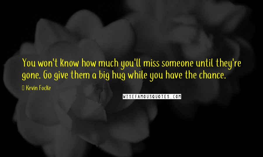 Kevin Focke Quotes: You won't know how much you'll miss someone until they're gone. Go give them a big hug while you have the chance.