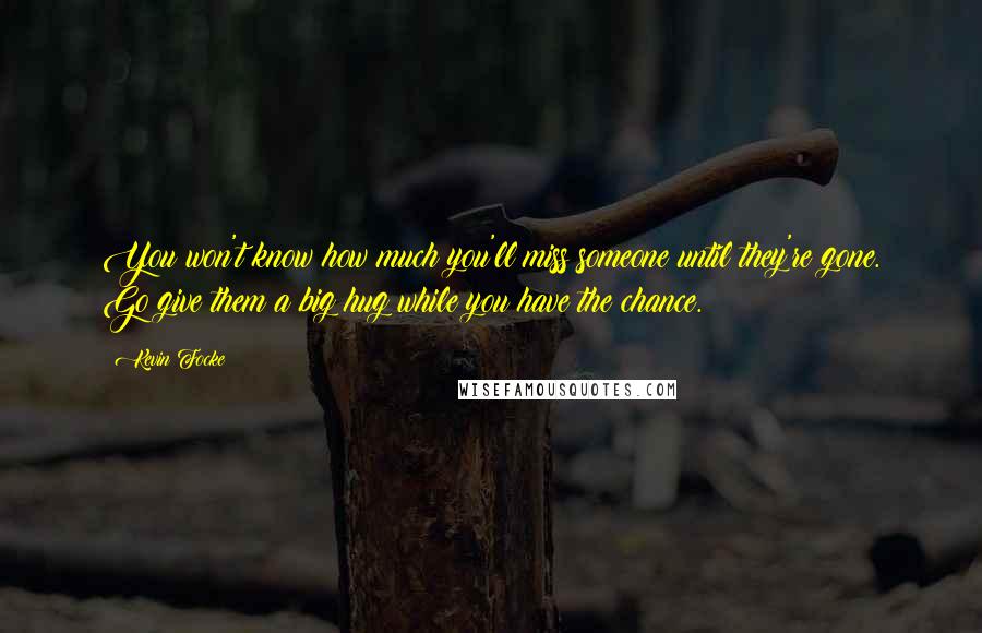 Kevin Focke Quotes: You won't know how much you'll miss someone until they're gone. Go give them a big hug while you have the chance.
