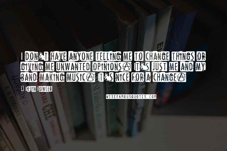 Kevin Fowler Quotes: I don't have anyone telling me to change things or giving me unwanted opinions. It's just me and my band making music. It's nice for a change.