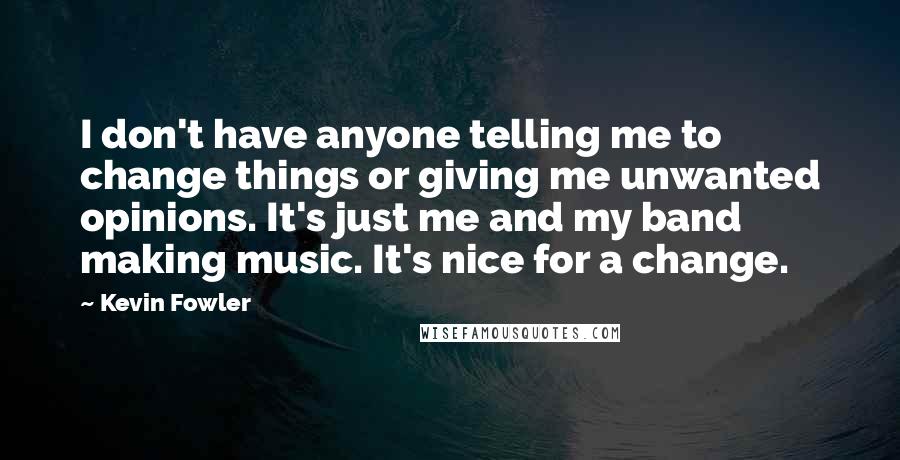 Kevin Fowler Quotes: I don't have anyone telling me to change things or giving me unwanted opinions. It's just me and my band making music. It's nice for a change.