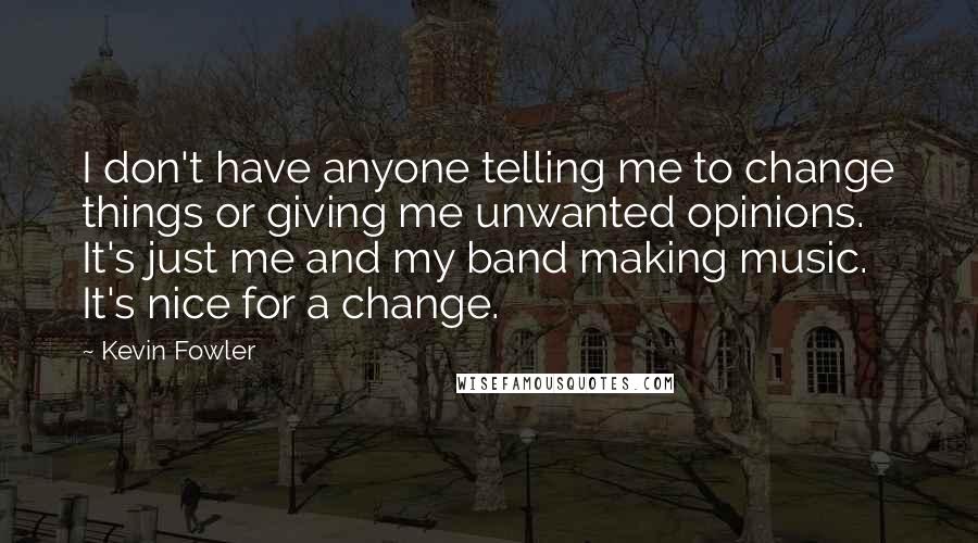 Kevin Fowler Quotes: I don't have anyone telling me to change things or giving me unwanted opinions. It's just me and my band making music. It's nice for a change.