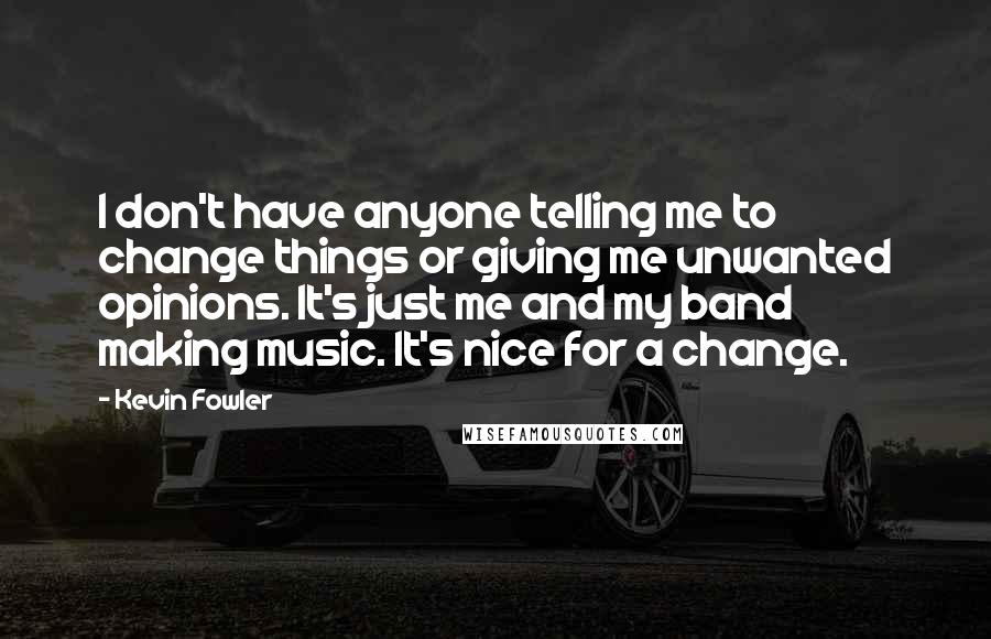 Kevin Fowler Quotes: I don't have anyone telling me to change things or giving me unwanted opinions. It's just me and my band making music. It's nice for a change.