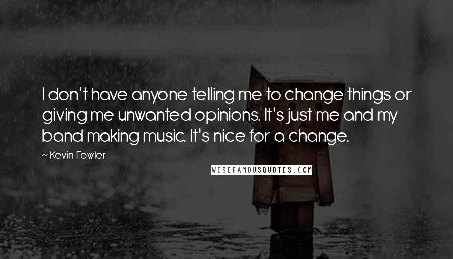 Kevin Fowler Quotes: I don't have anyone telling me to change things or giving me unwanted opinions. It's just me and my band making music. It's nice for a change.