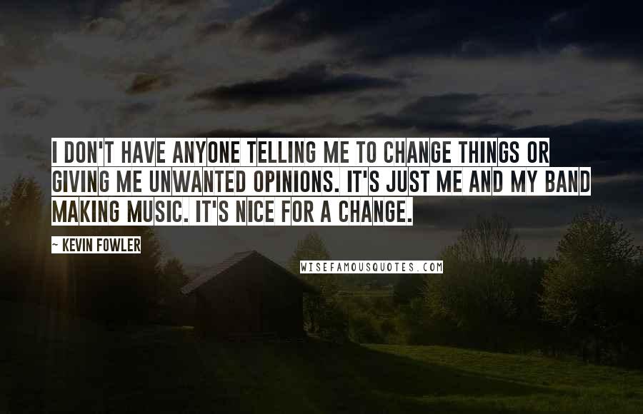 Kevin Fowler Quotes: I don't have anyone telling me to change things or giving me unwanted opinions. It's just me and my band making music. It's nice for a change.