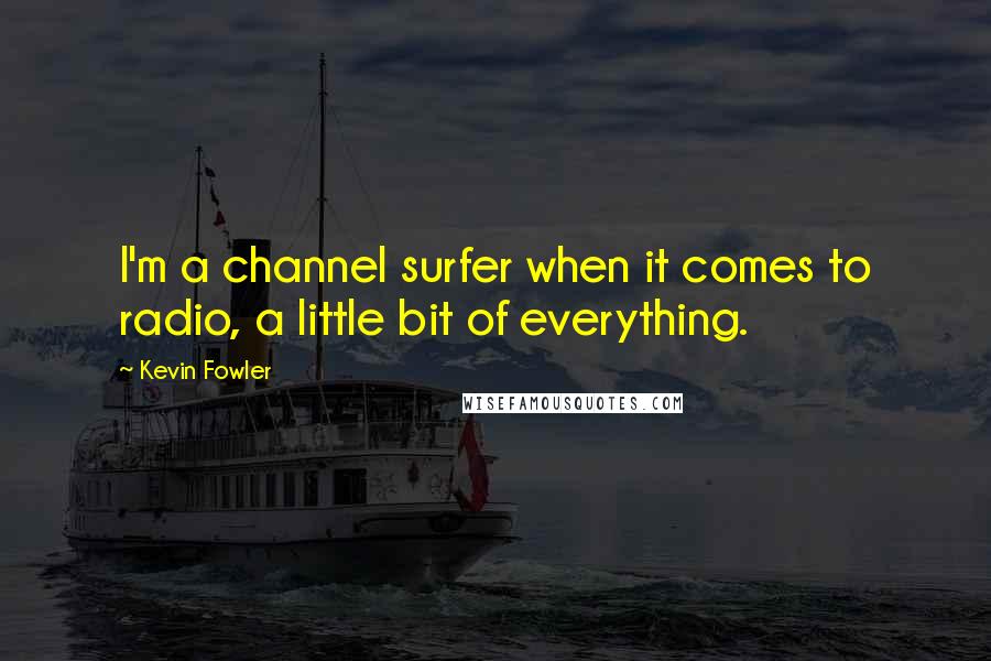 Kevin Fowler Quotes: I'm a channel surfer when it comes to radio, a little bit of everything.