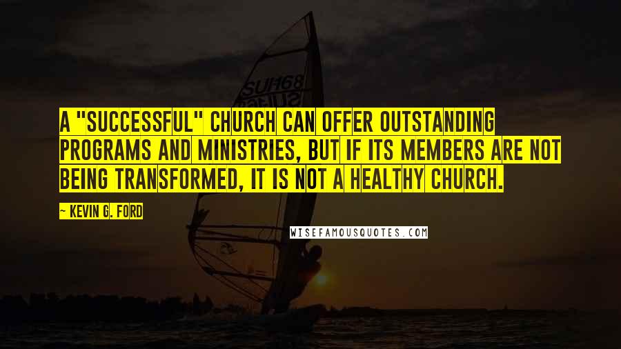 Kevin G. Ford Quotes: A "successful" church can offer outstanding programs and ministries, but if its members are not being transformed, it is not a healthy church.