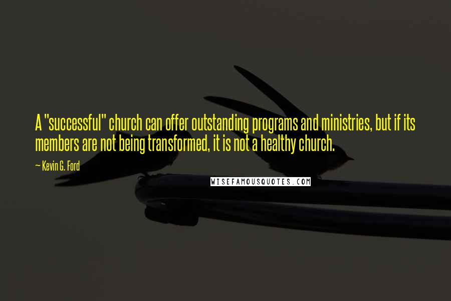 Kevin G. Ford Quotes: A "successful" church can offer outstanding programs and ministries, but if its members are not being transformed, it is not a healthy church.