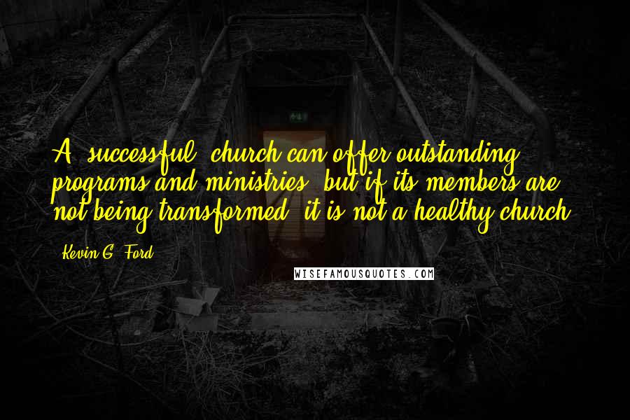 Kevin G. Ford Quotes: A "successful" church can offer outstanding programs and ministries, but if its members are not being transformed, it is not a healthy church.