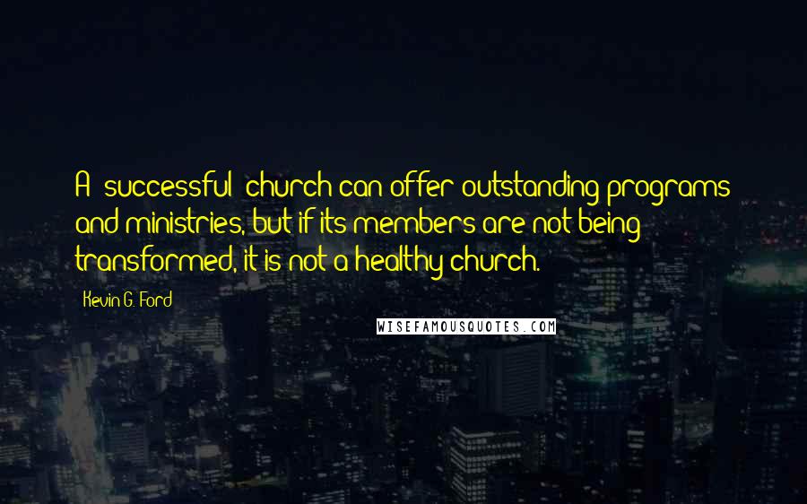 Kevin G. Ford Quotes: A "successful" church can offer outstanding programs and ministries, but if its members are not being transformed, it is not a healthy church.