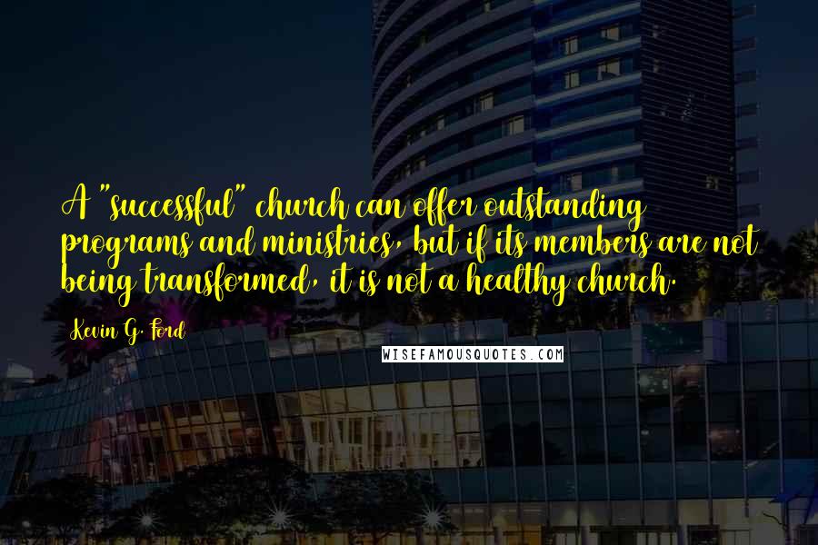 Kevin G. Ford Quotes: A "successful" church can offer outstanding programs and ministries, but if its members are not being transformed, it is not a healthy church.