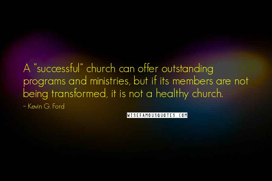 Kevin G. Ford Quotes: A "successful" church can offer outstanding programs and ministries, but if its members are not being transformed, it is not a healthy church.