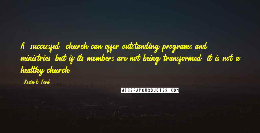 Kevin G. Ford Quotes: A "successful" church can offer outstanding programs and ministries, but if its members are not being transformed, it is not a healthy church.