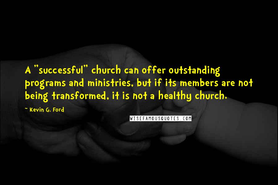 Kevin G. Ford Quotes: A "successful" church can offer outstanding programs and ministries, but if its members are not being transformed, it is not a healthy church.