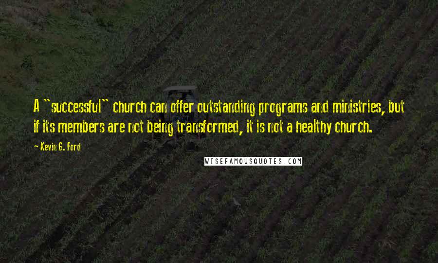 Kevin G. Ford Quotes: A "successful" church can offer outstanding programs and ministries, but if its members are not being transformed, it is not a healthy church.