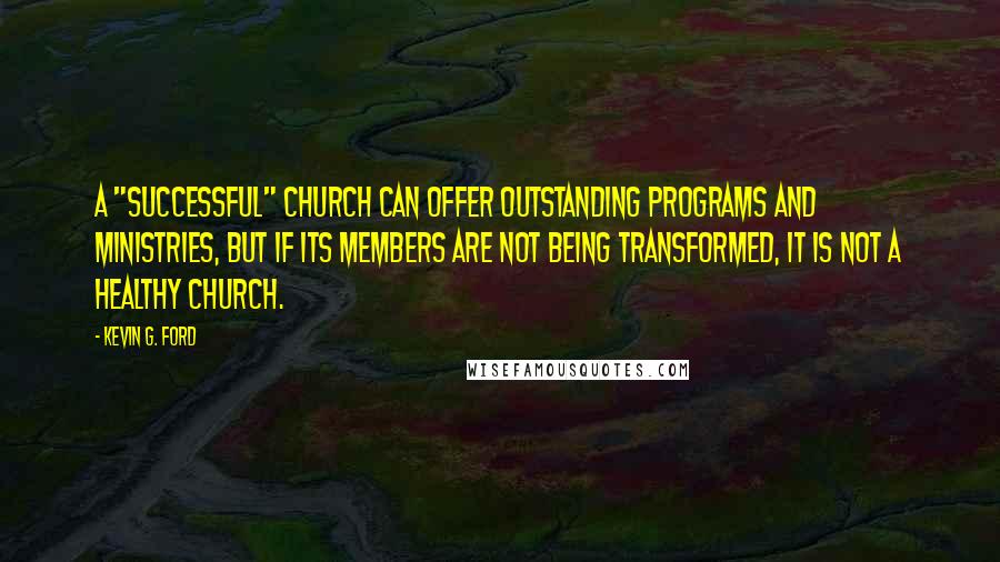 Kevin G. Ford Quotes: A "successful" church can offer outstanding programs and ministries, but if its members are not being transformed, it is not a healthy church.