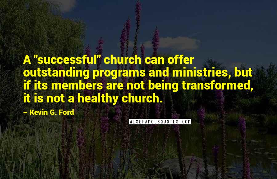 Kevin G. Ford Quotes: A "successful" church can offer outstanding programs and ministries, but if its members are not being transformed, it is not a healthy church.