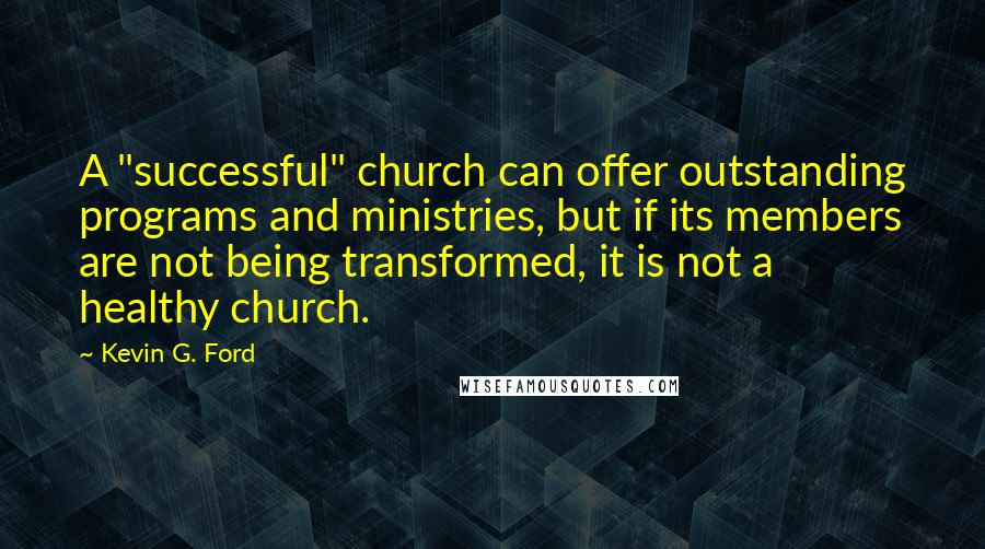 Kevin G. Ford Quotes: A "successful" church can offer outstanding programs and ministries, but if its members are not being transformed, it is not a healthy church.