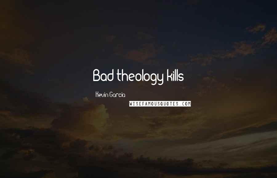 Kevin Garcia Quotes: Bad theology kills