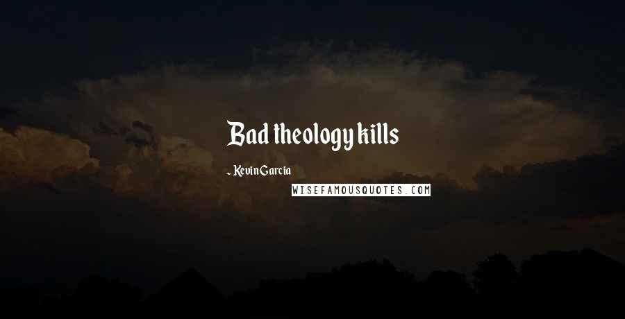 Kevin Garcia Quotes: Bad theology kills