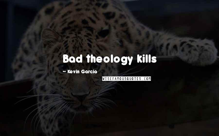 Kevin Garcia Quotes: Bad theology kills