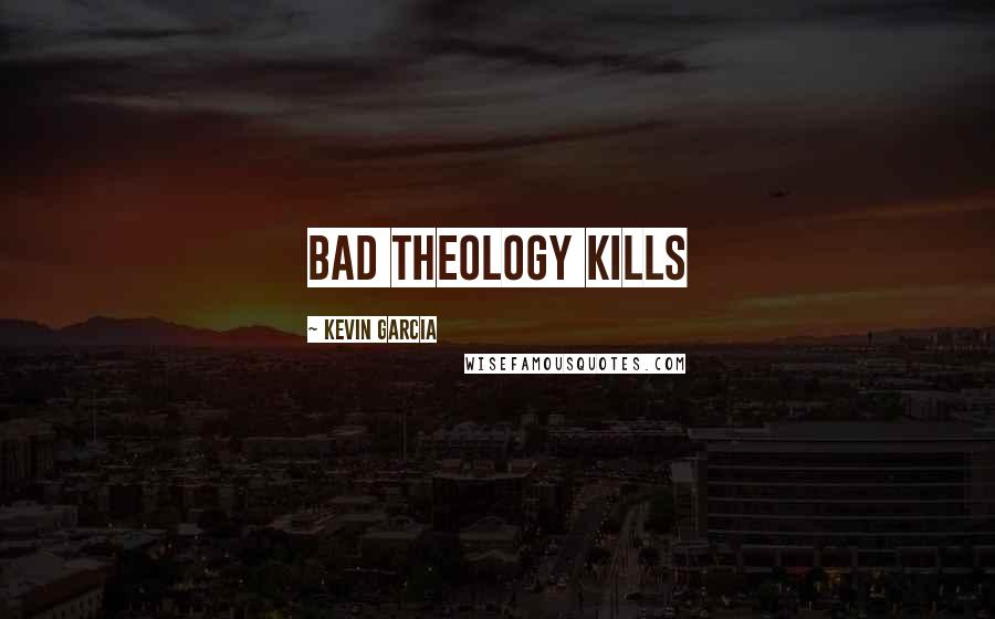 Kevin Garcia Quotes: Bad theology kills