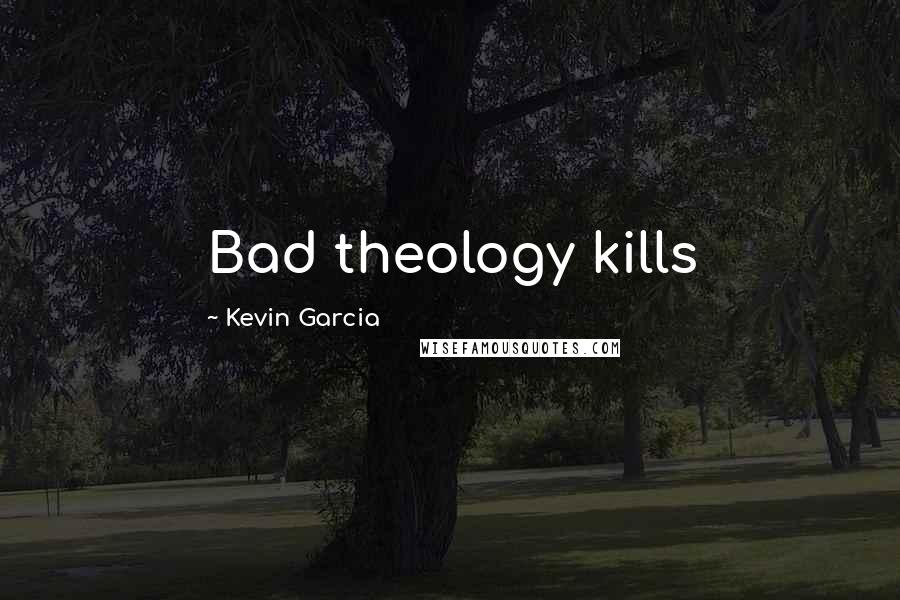 Kevin Garcia Quotes: Bad theology kills