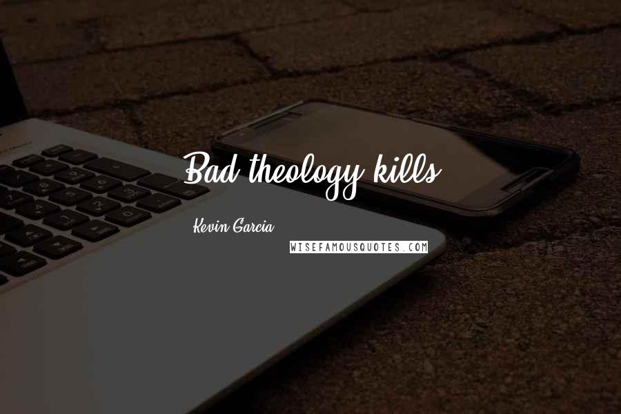 Kevin Garcia Quotes: Bad theology kills