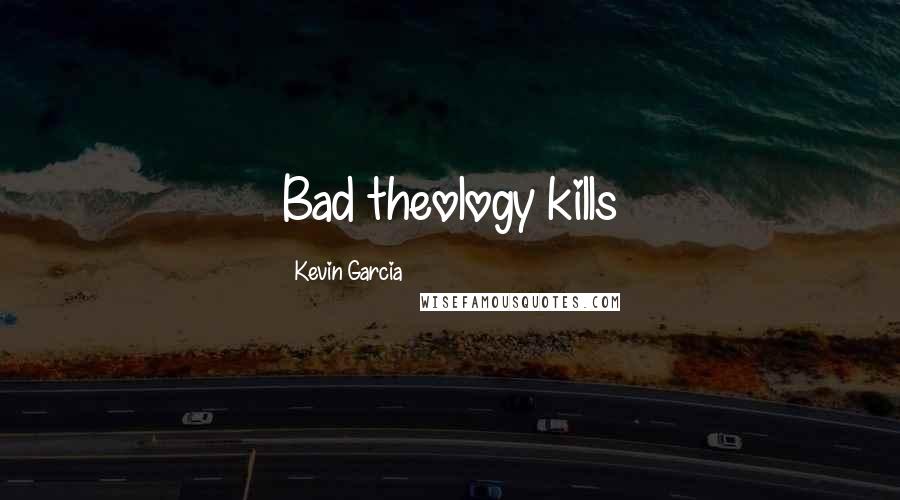 Kevin Garcia Quotes: Bad theology kills