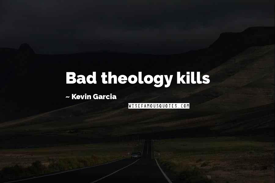 Kevin Garcia Quotes: Bad theology kills