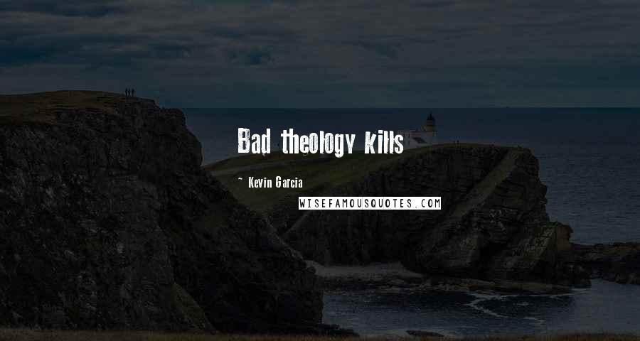 Kevin Garcia Quotes: Bad theology kills