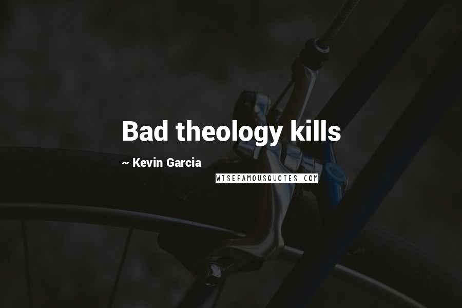 Kevin Garcia Quotes: Bad theology kills