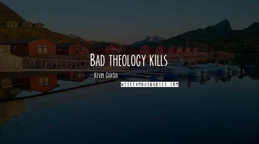 Kevin Garcia Quotes: Bad theology kills