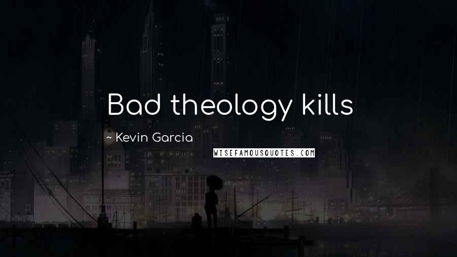 Kevin Garcia Quotes: Bad theology kills