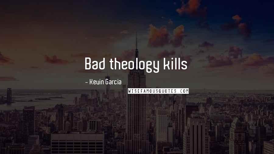 Kevin Garcia Quotes: Bad theology kills