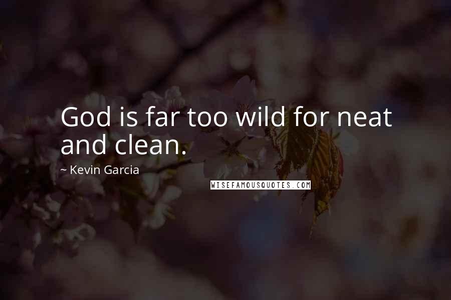 Kevin Garcia Quotes: God is far too wild for neat and clean.