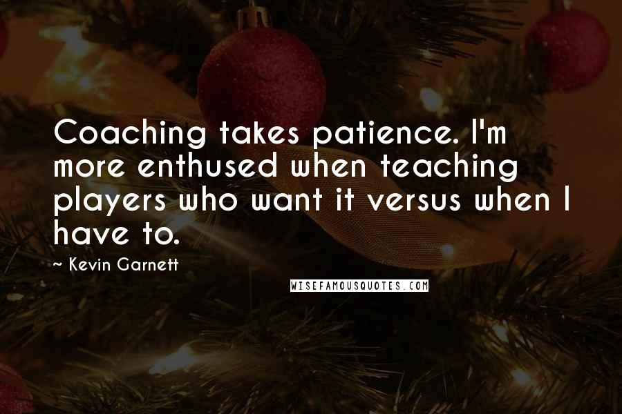 Kevin Garnett Quotes: Coaching takes patience. I'm more enthused when teaching players who want it versus when I have to.
