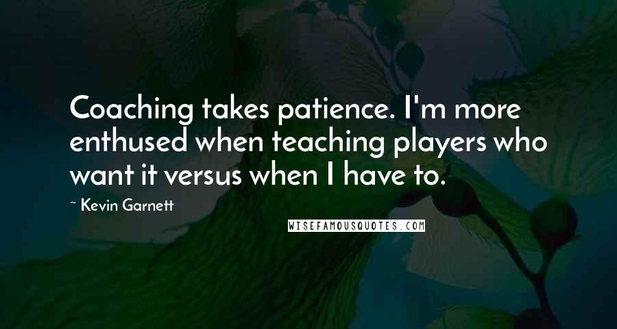 Kevin Garnett Quotes: Coaching takes patience. I'm more enthused when teaching players who want it versus when I have to.
