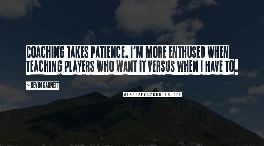 Kevin Garnett Quotes: Coaching takes patience. I'm more enthused when teaching players who want it versus when I have to.