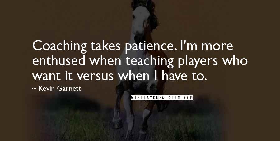 Kevin Garnett Quotes: Coaching takes patience. I'm more enthused when teaching players who want it versus when I have to.