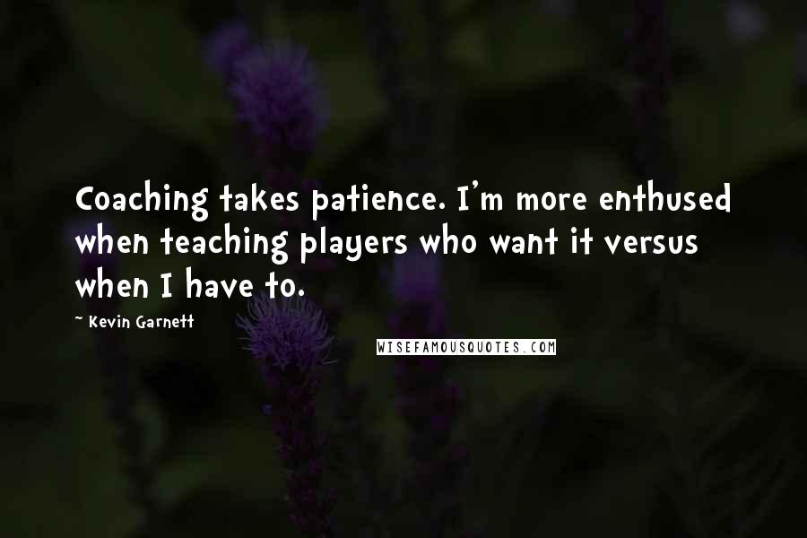 Kevin Garnett Quotes: Coaching takes patience. I'm more enthused when teaching players who want it versus when I have to.