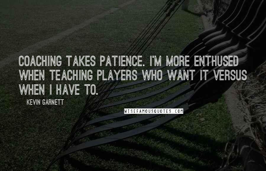 Kevin Garnett Quotes: Coaching takes patience. I'm more enthused when teaching players who want it versus when I have to.