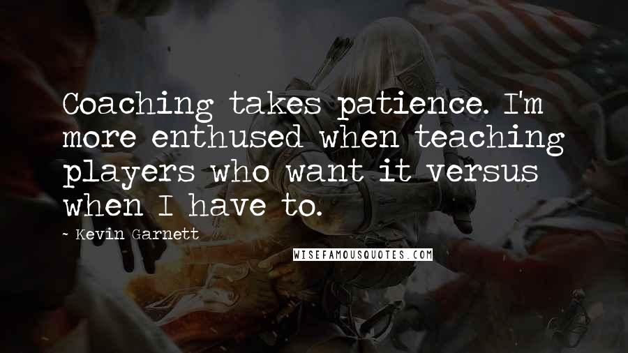 Kevin Garnett Quotes: Coaching takes patience. I'm more enthused when teaching players who want it versus when I have to.