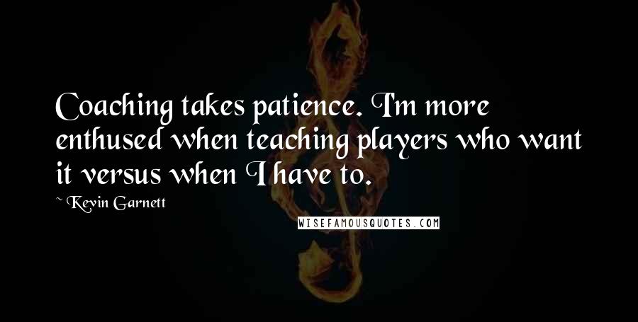 Kevin Garnett Quotes: Coaching takes patience. I'm more enthused when teaching players who want it versus when I have to.