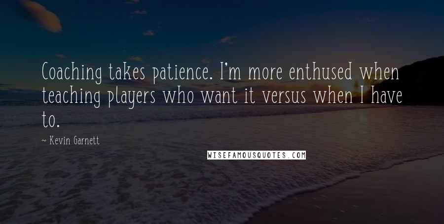 Kevin Garnett Quotes: Coaching takes patience. I'm more enthused when teaching players who want it versus when I have to.