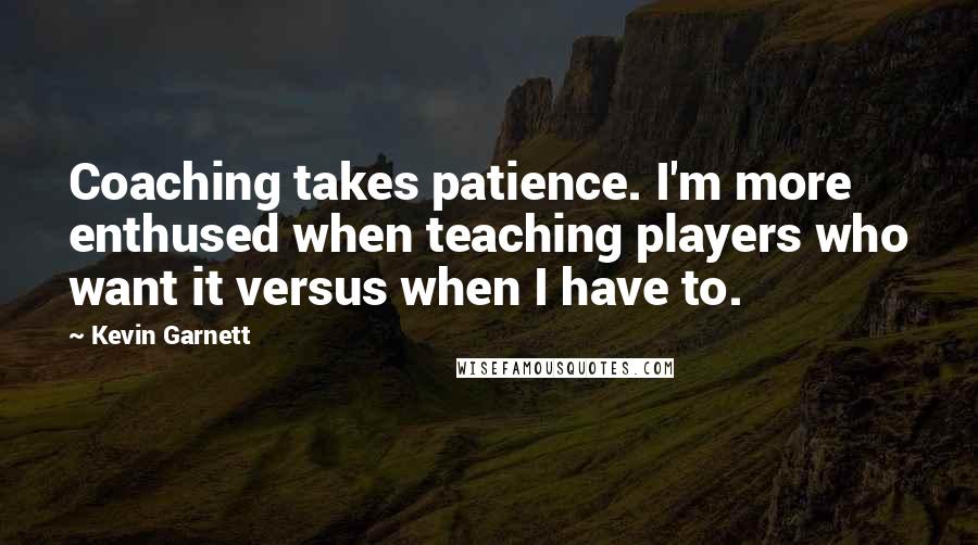 Kevin Garnett Quotes: Coaching takes patience. I'm more enthused when teaching players who want it versus when I have to.